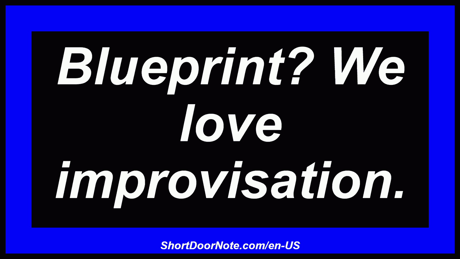 Blueprint? We love improvisation.
