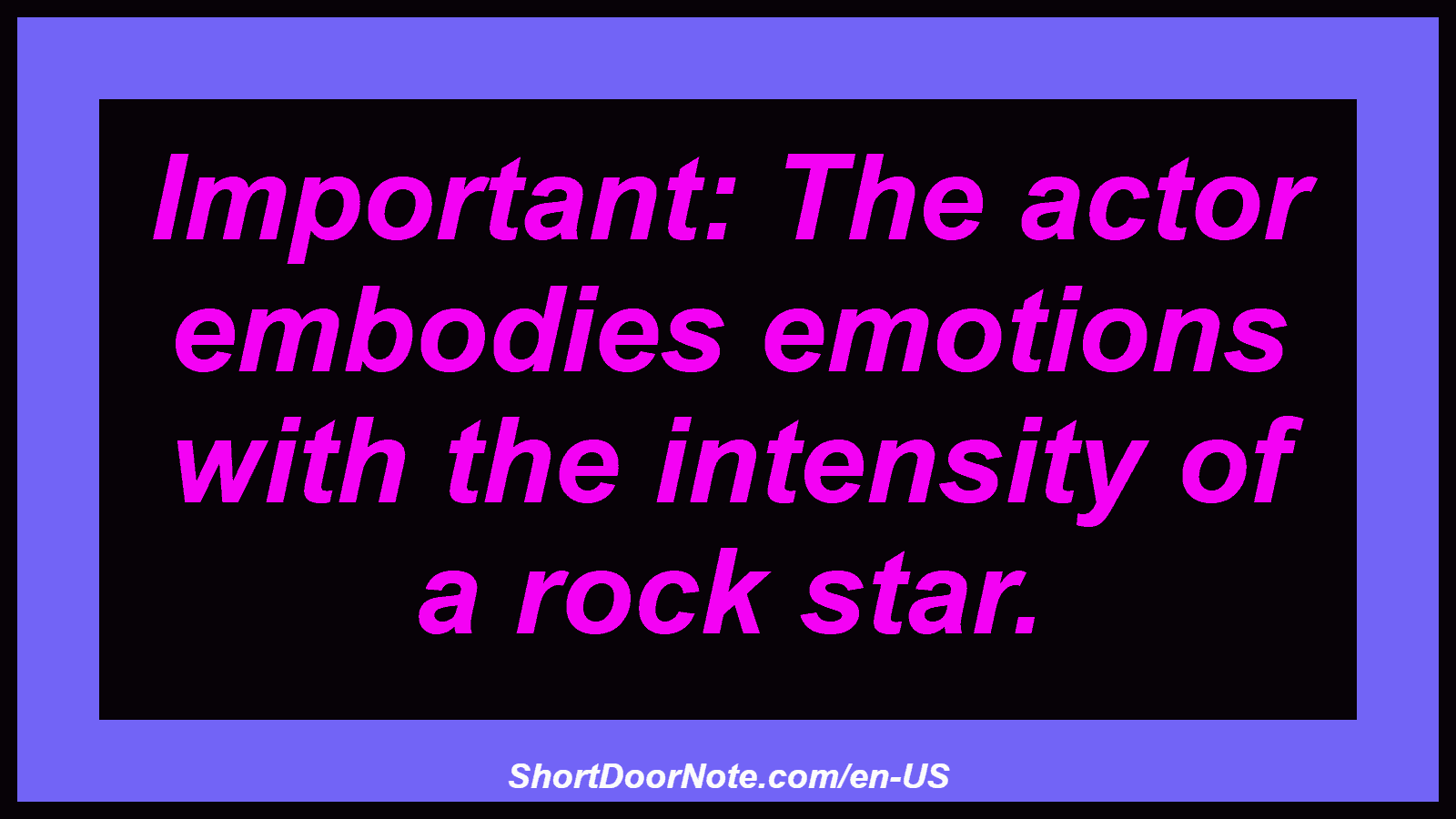 Important: The actor embodies emotions with the intensity of a rock star.
