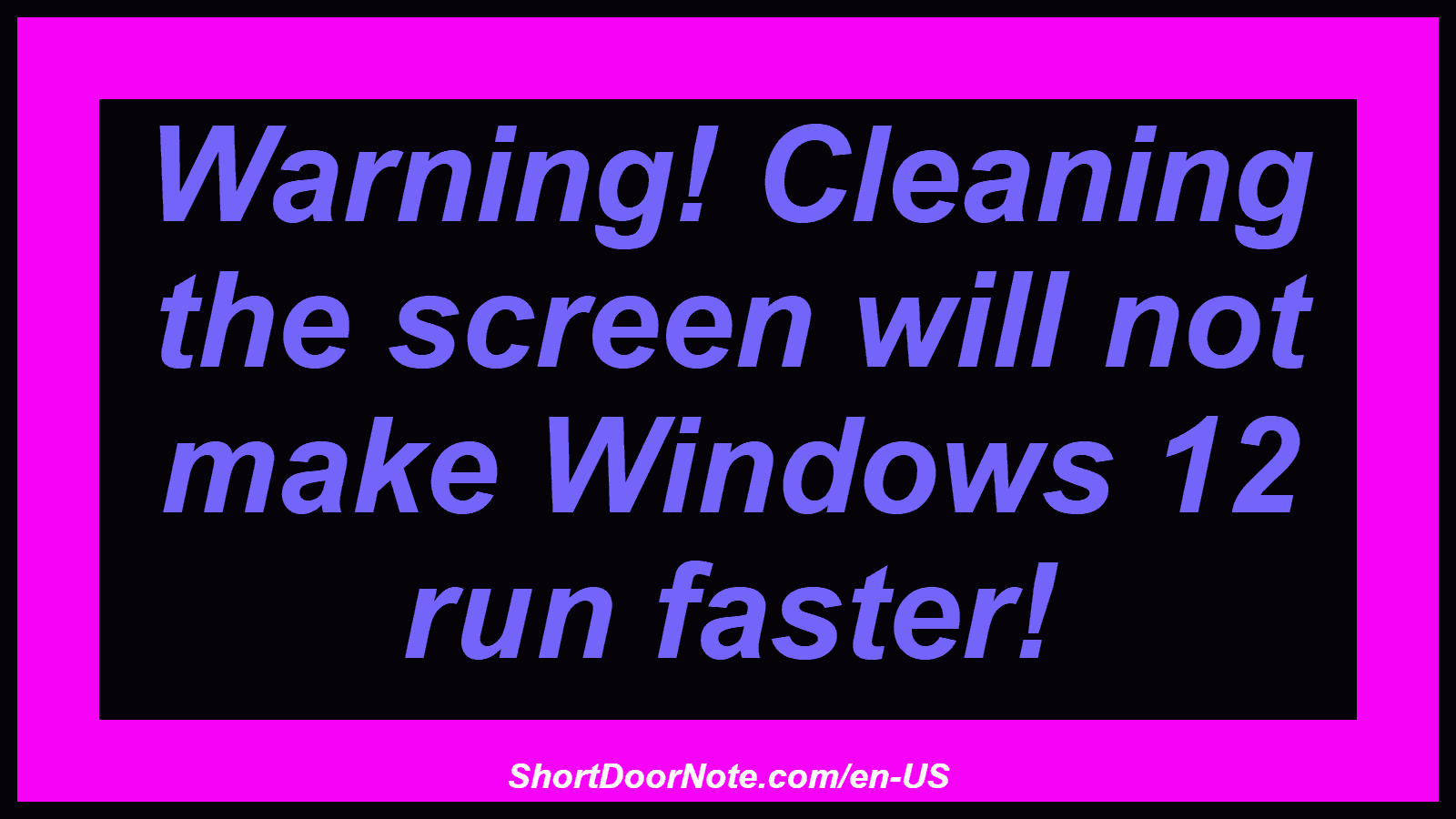 Warning! Cleaning the screen will not make Windows 12 run faster!
