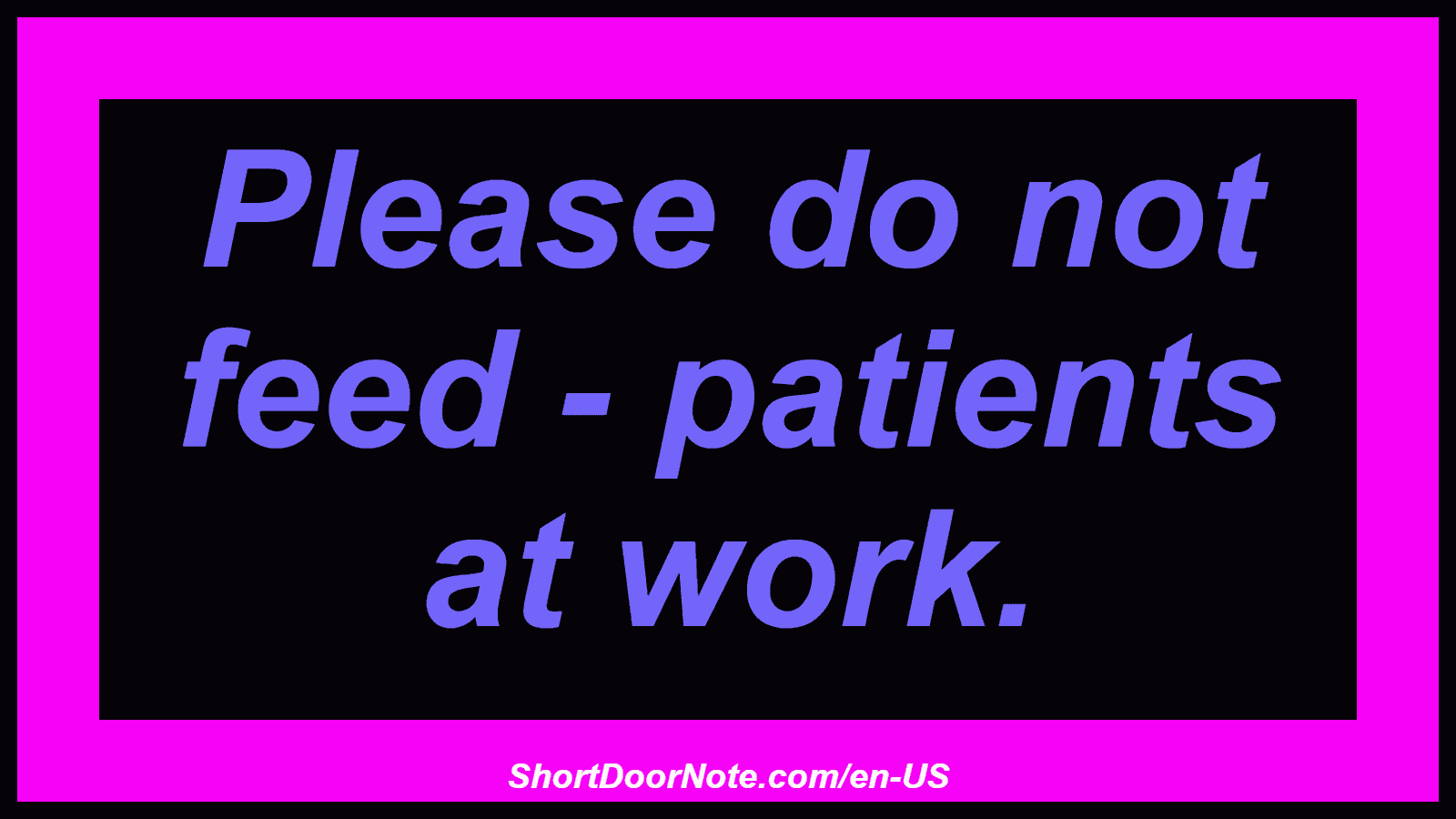 Please do not feed - patients at work.
