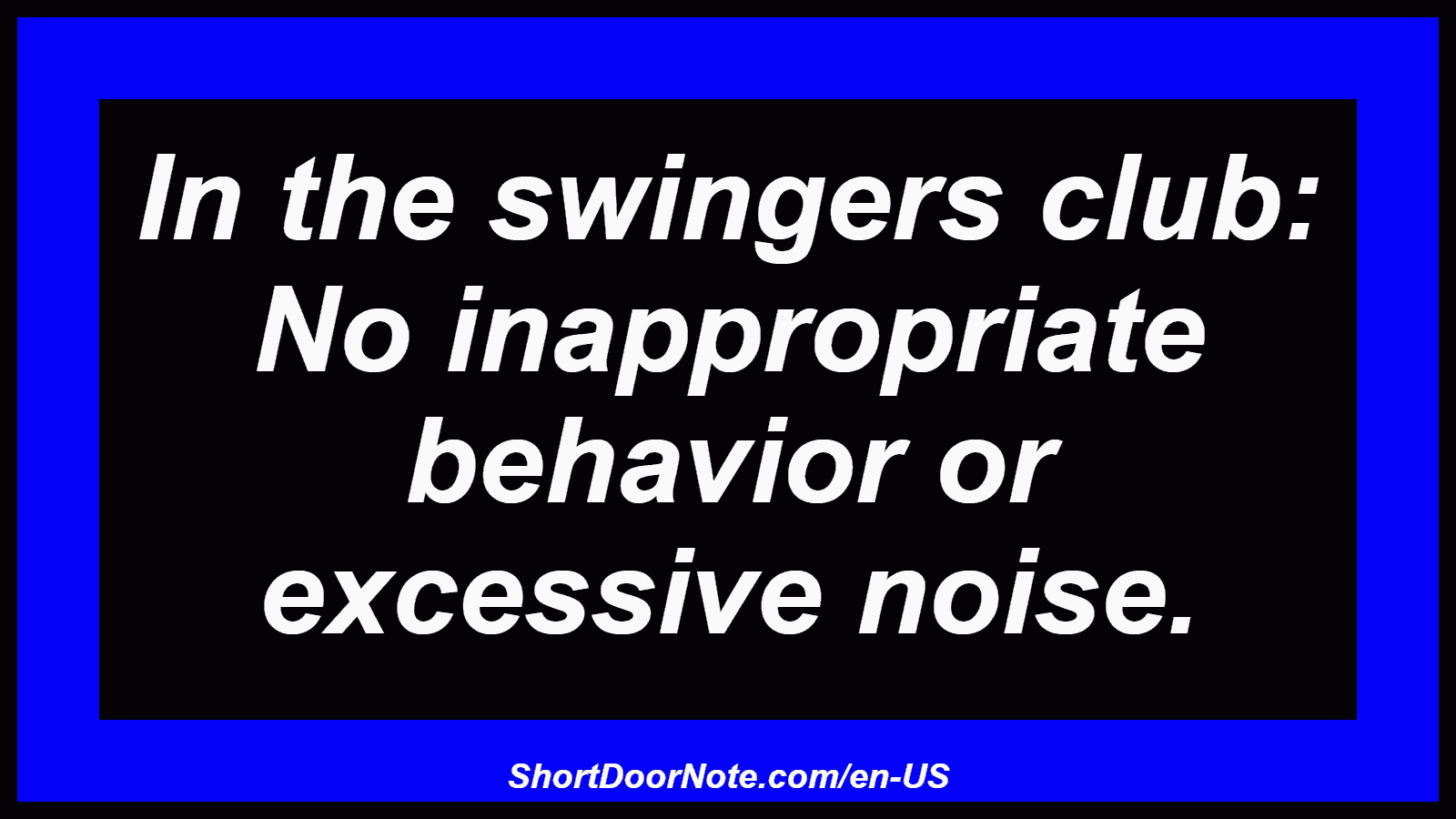 In the swingers club: No inappropriate behavior or excessive noise.
