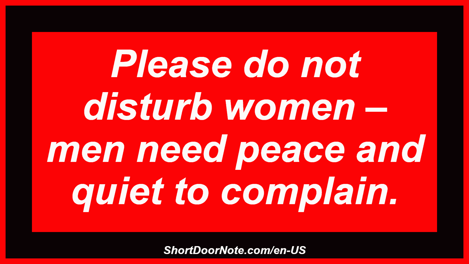 Please do not disturb women – men need peace and quiet to complain.
