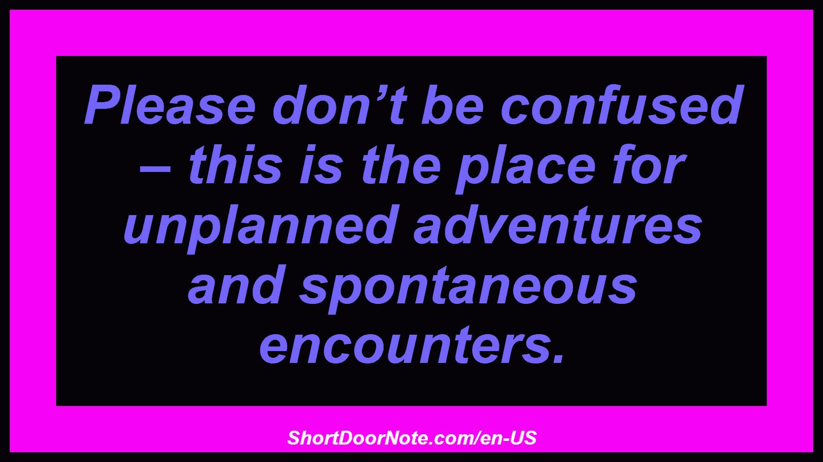 Please don’t be confused – this is the place for unplanned adventures and spontaneous encounters.
