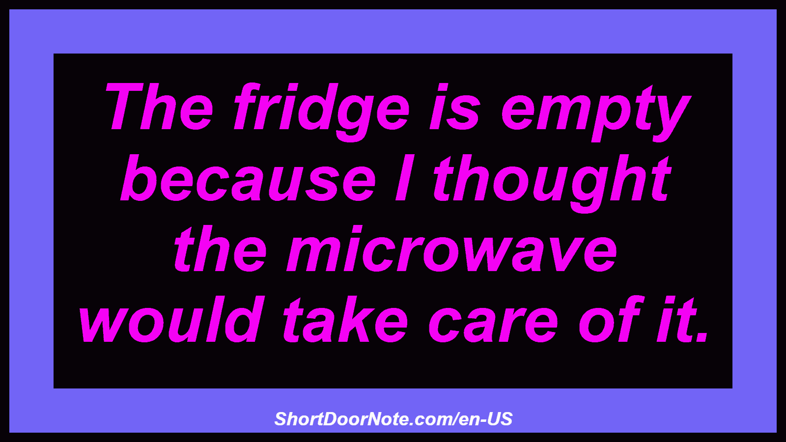 The fridge is empty because I thought the microwave would take care of it.

