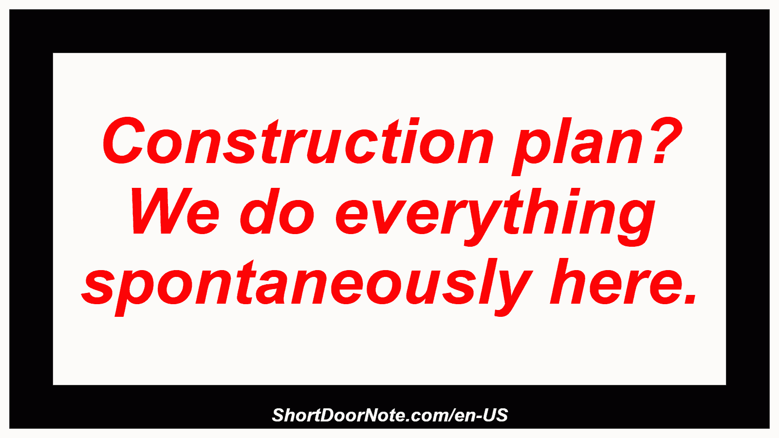 Construction plan? We do everything spontaneously here.
