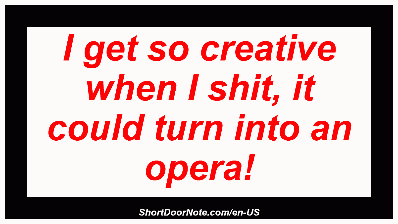 I get so creative when I shit, it could turn into an opera!
