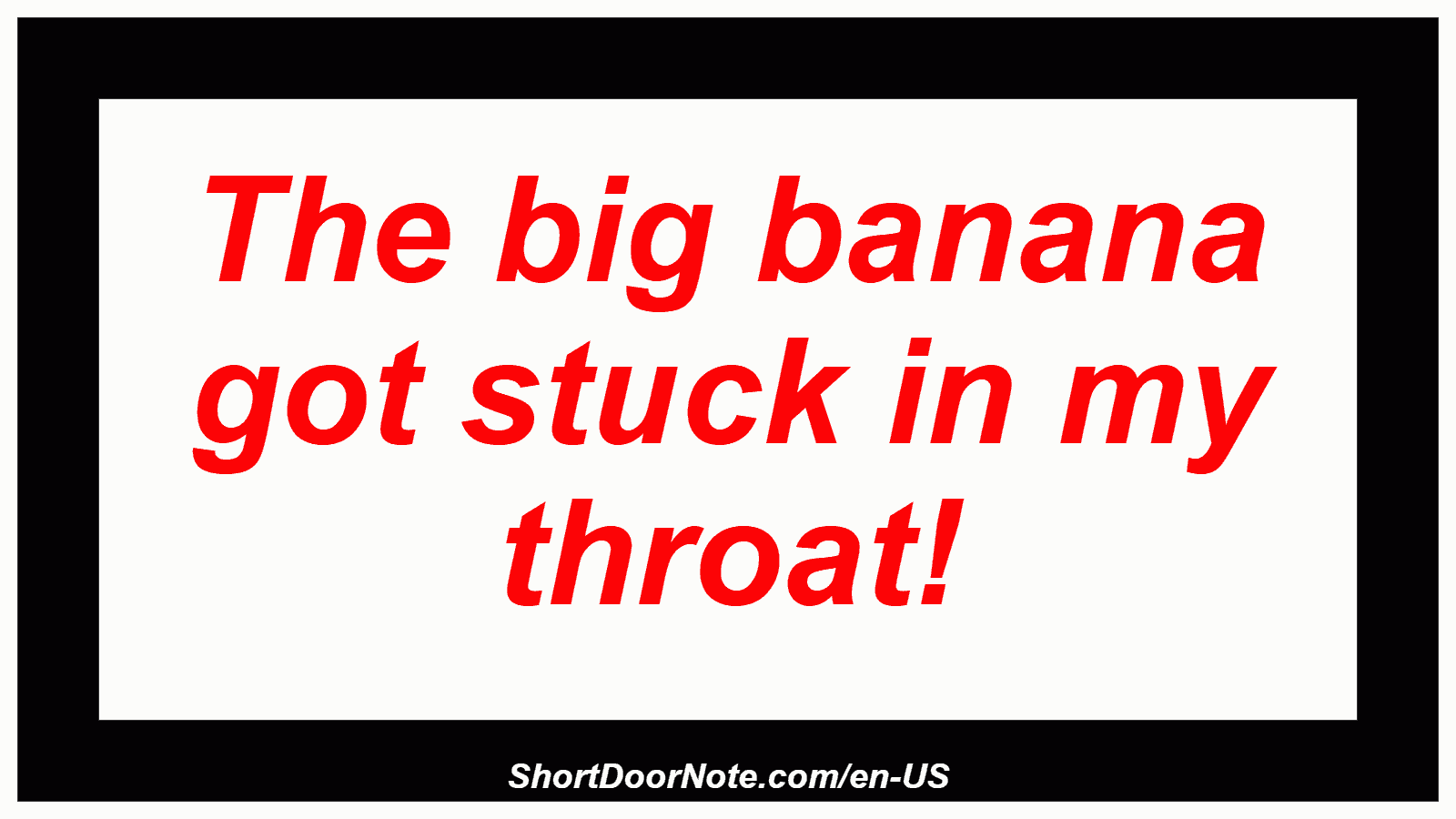 The big banana got stuck in my throat!
