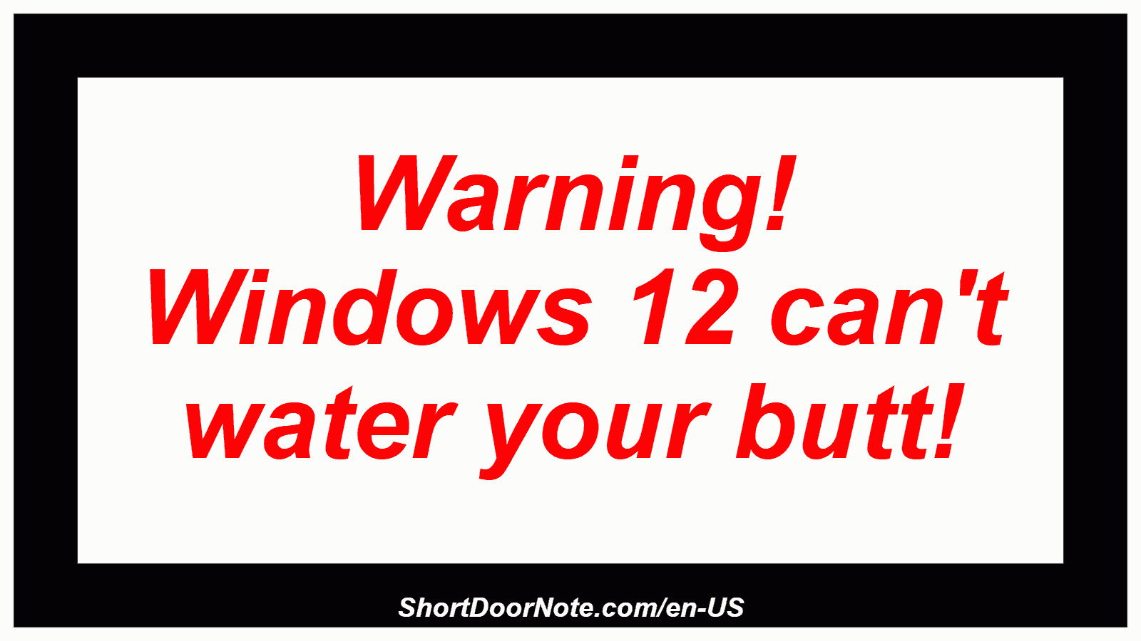Warning! Windows 12 can't water your butt!
