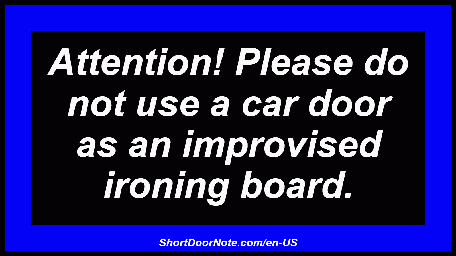 Attention! Please do not use a car door as an improvised ironing board.
