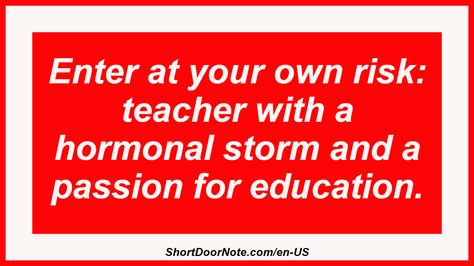 Enter at your own risk: teacher with a hormonal storm and a passion for education.
