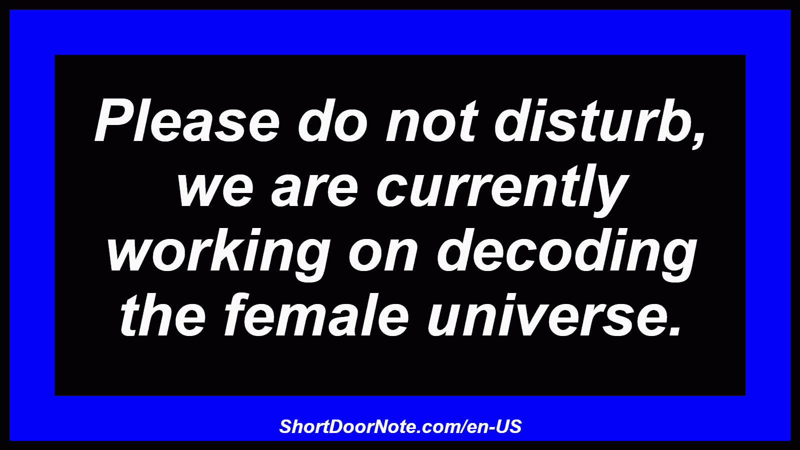 Please do not disturb, we are currently working on decoding the female universe.
