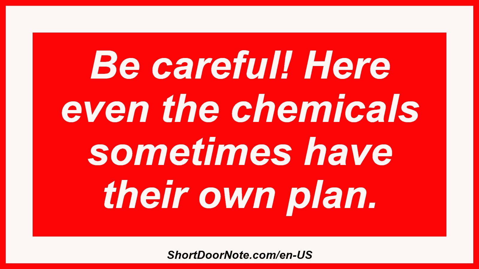 Be careful! Here even the chemicals sometimes have their own plan.

