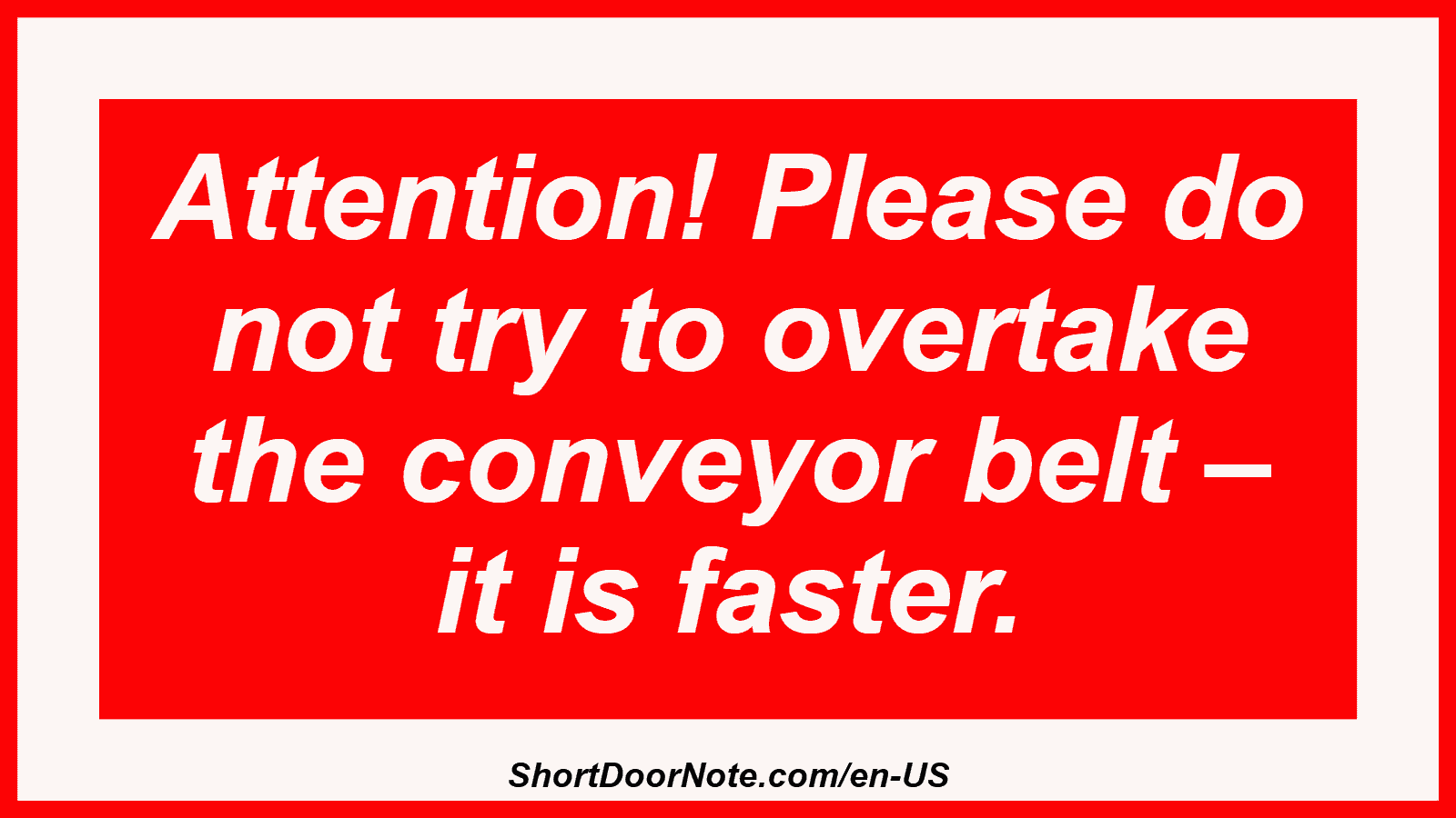 Attention! Please do not try to overtake the conveyor belt – it is faster.
