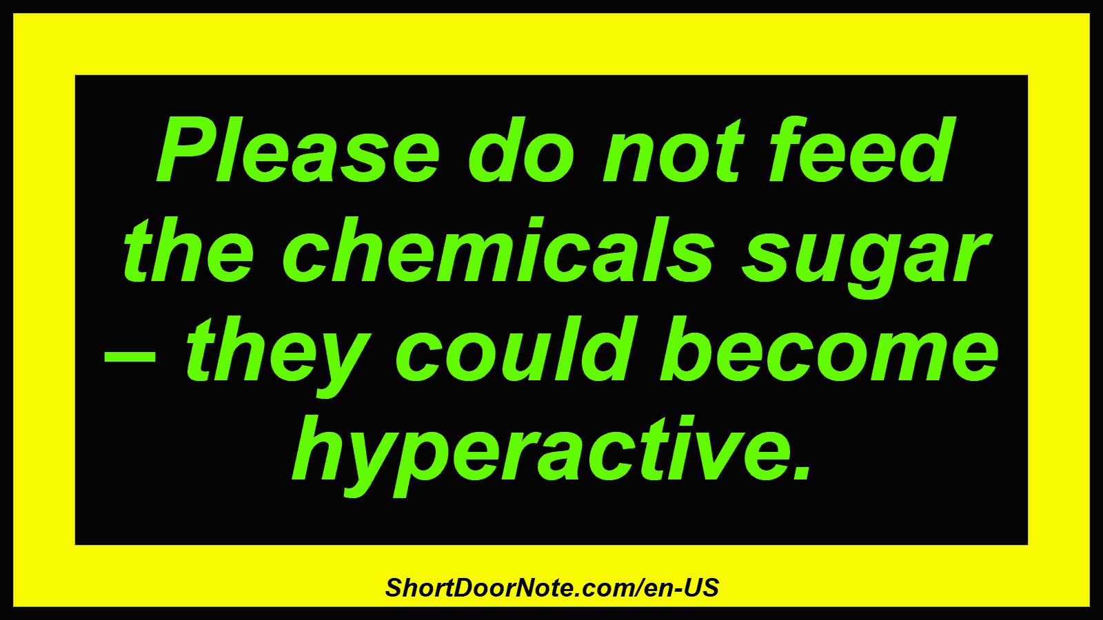 Please do not feed the chemicals sugar – they could become hyperactive.