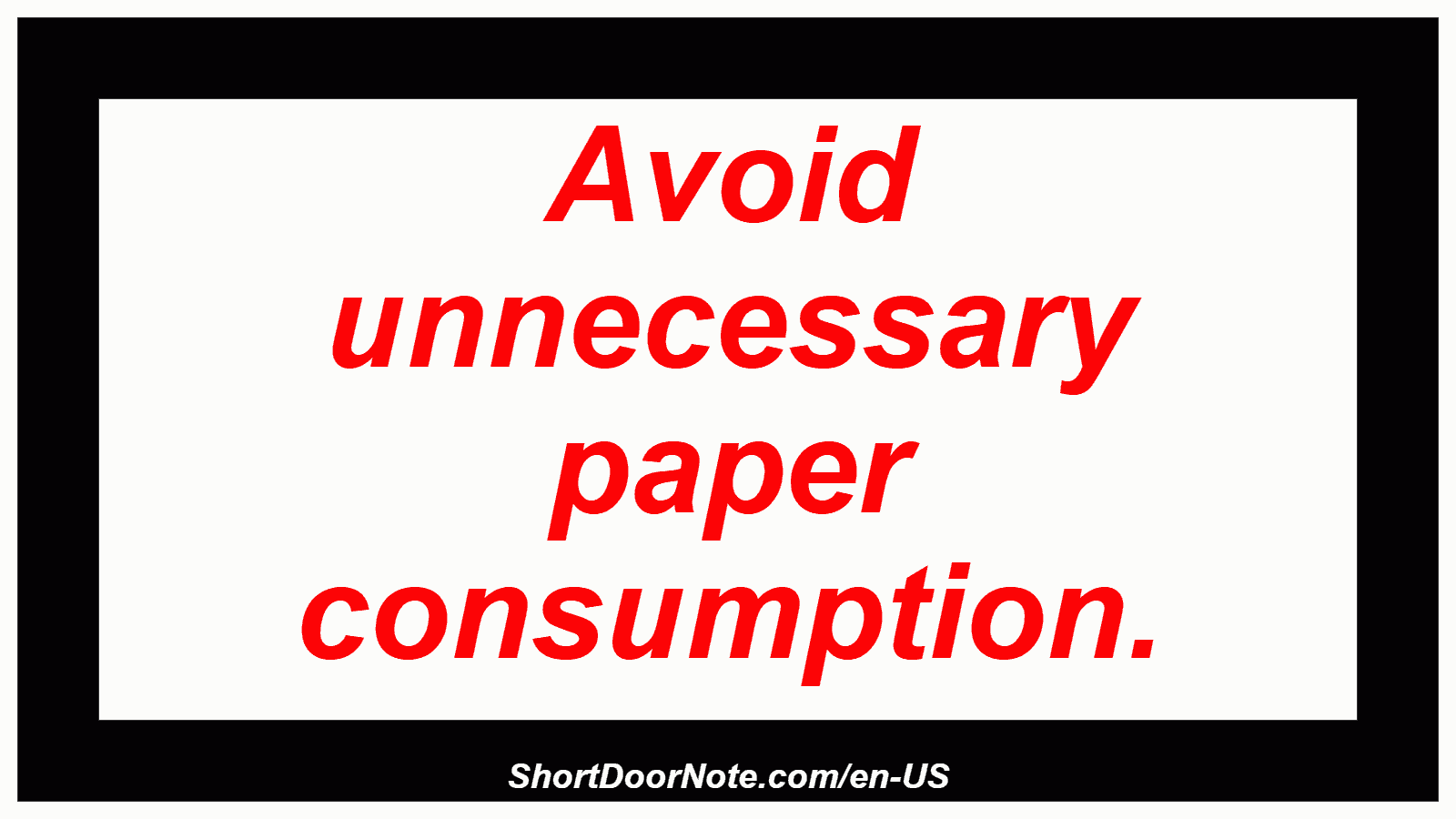 Avoid unnecessary paper consumption.
