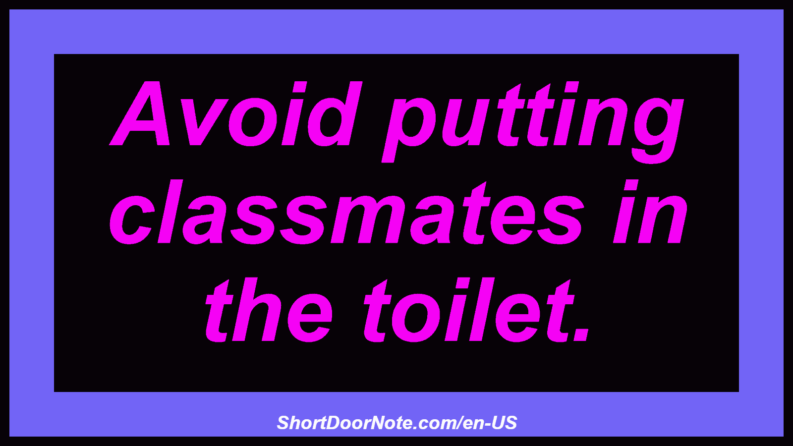 Avoid putting classmates in the toilet.
