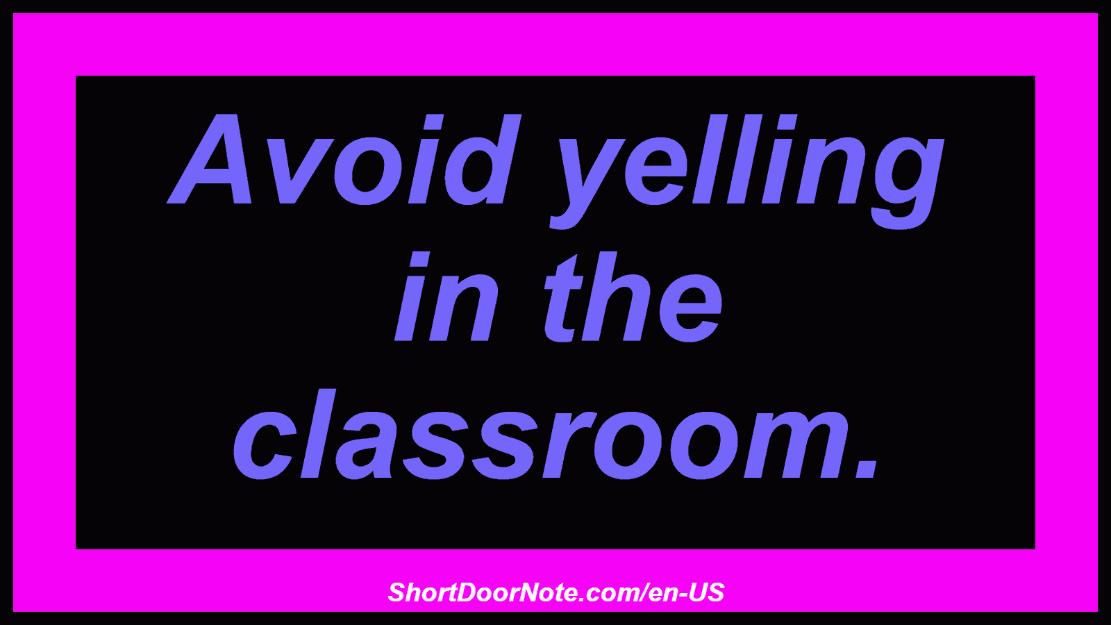 Avoid yelling in the classroom.
