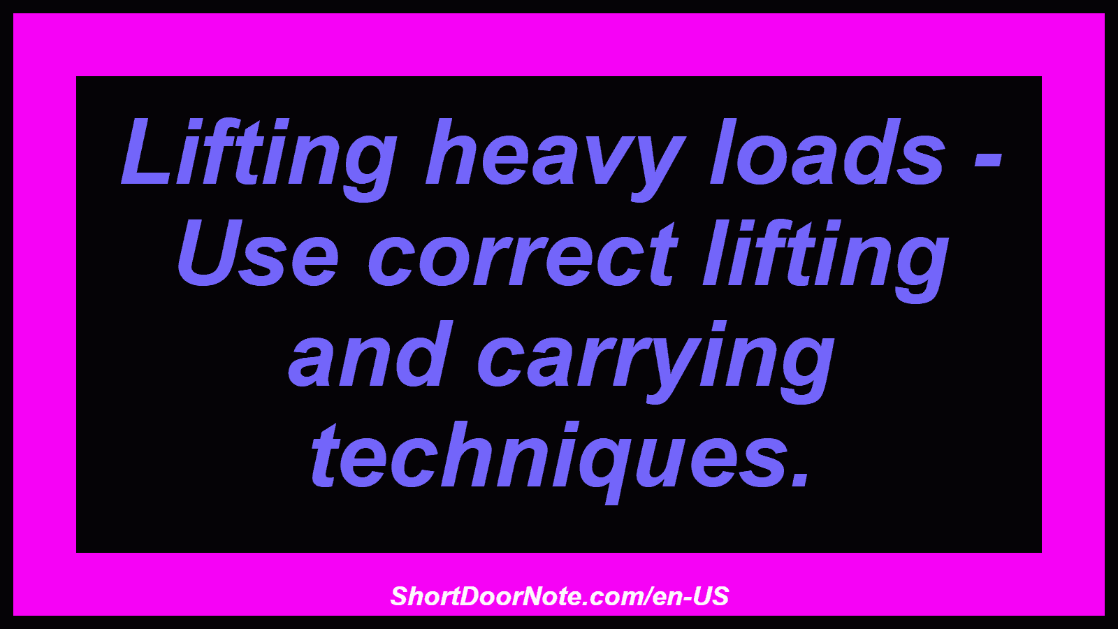 Lifting heavy loads - Use correct lifting and carrying techniques.
