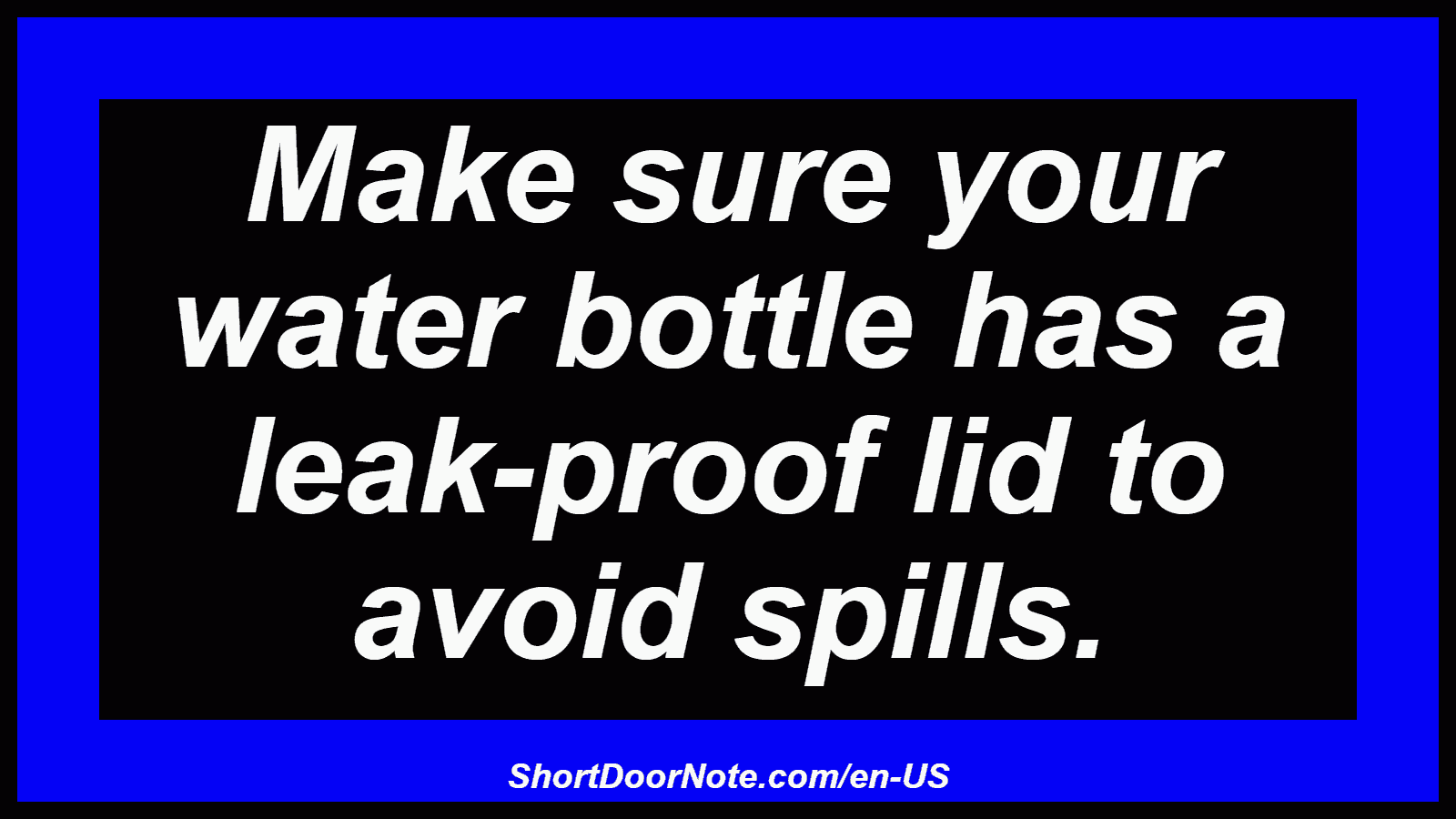 Make sure your water bottle has a leak-proof lid to avoid spills.
