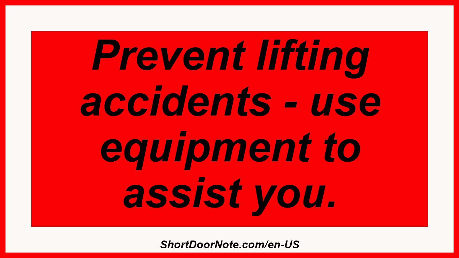 Prevent lifting accidents - use equipment to assist you.
