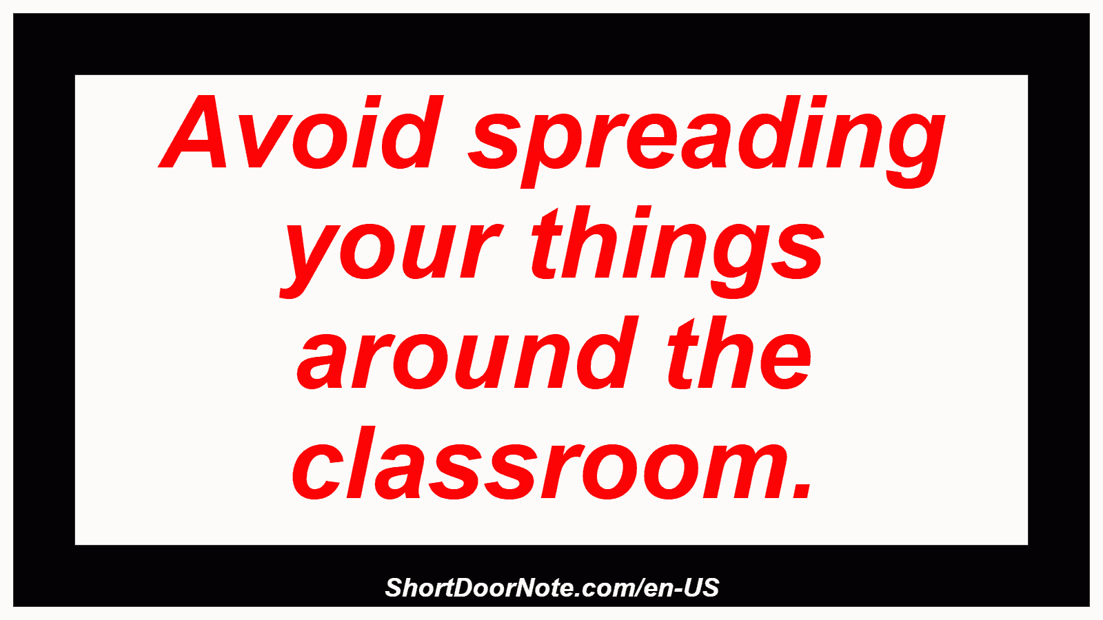 Avoid spreading your things around the classroom.
