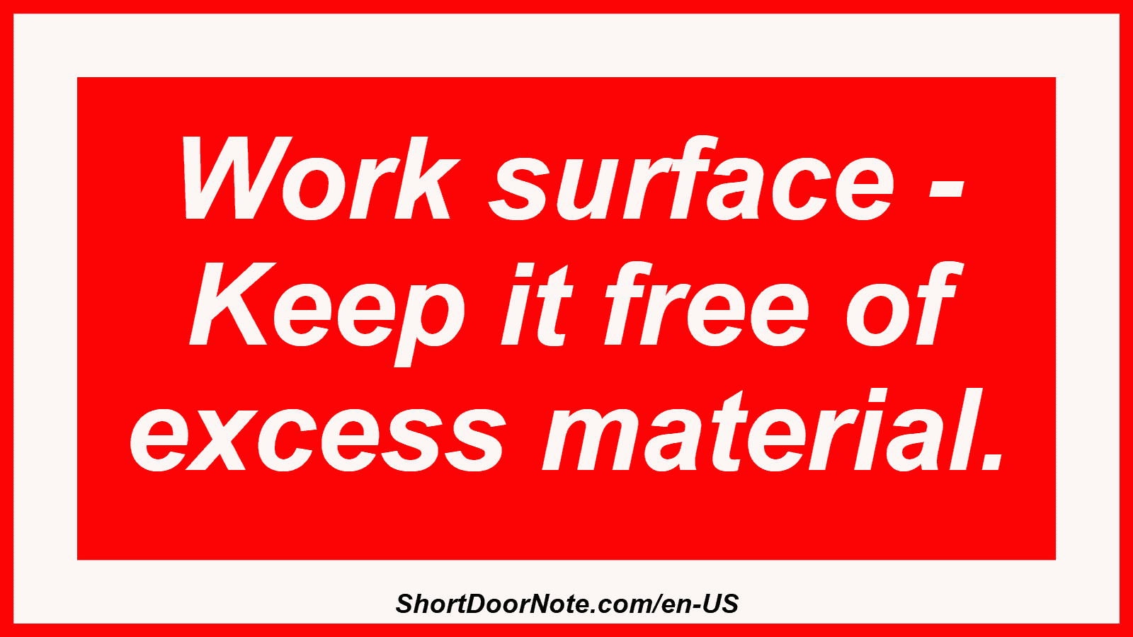 Work surface - Keep it free of excess material.
