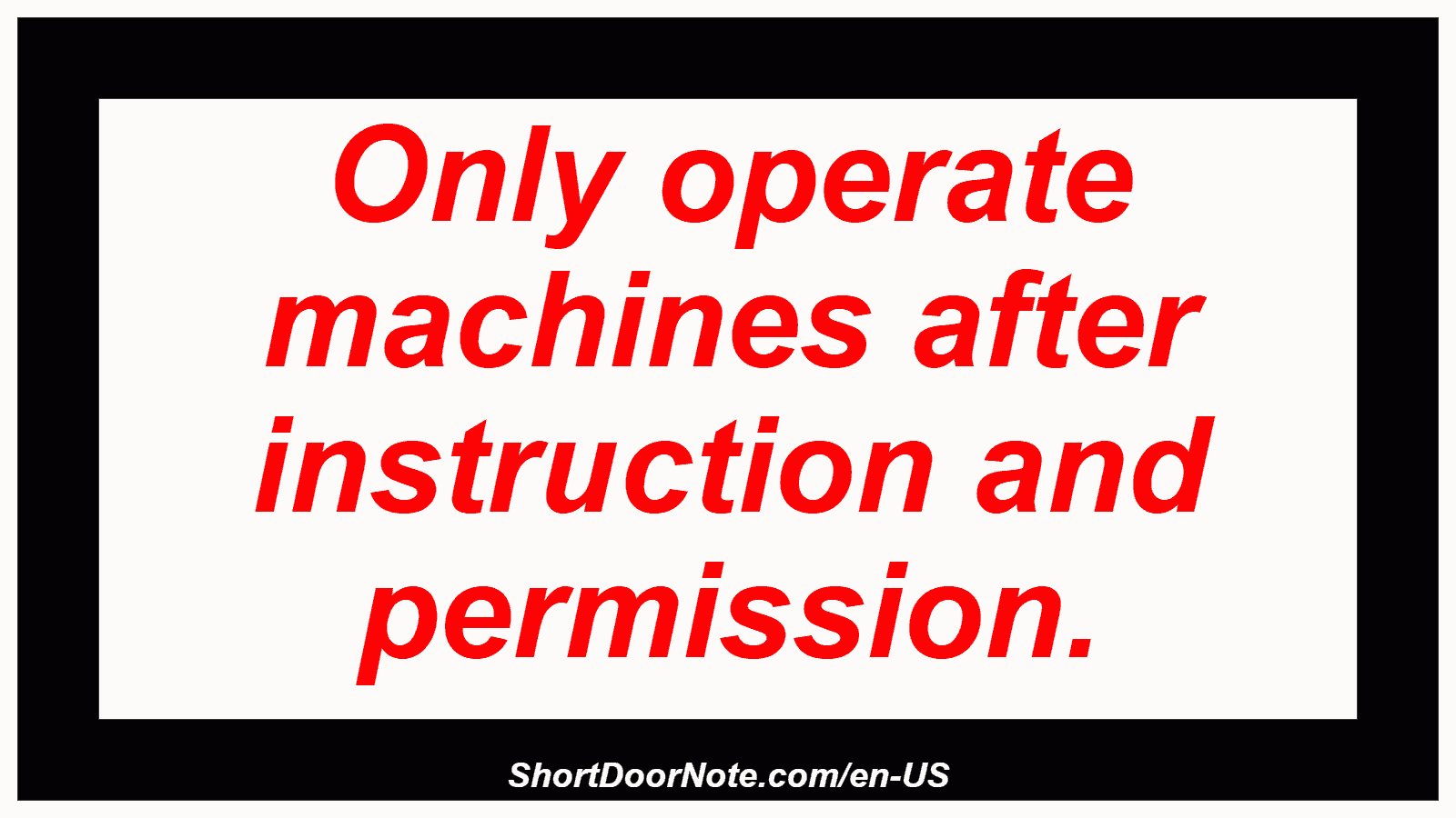 Only operate machines after instruction and permission.
