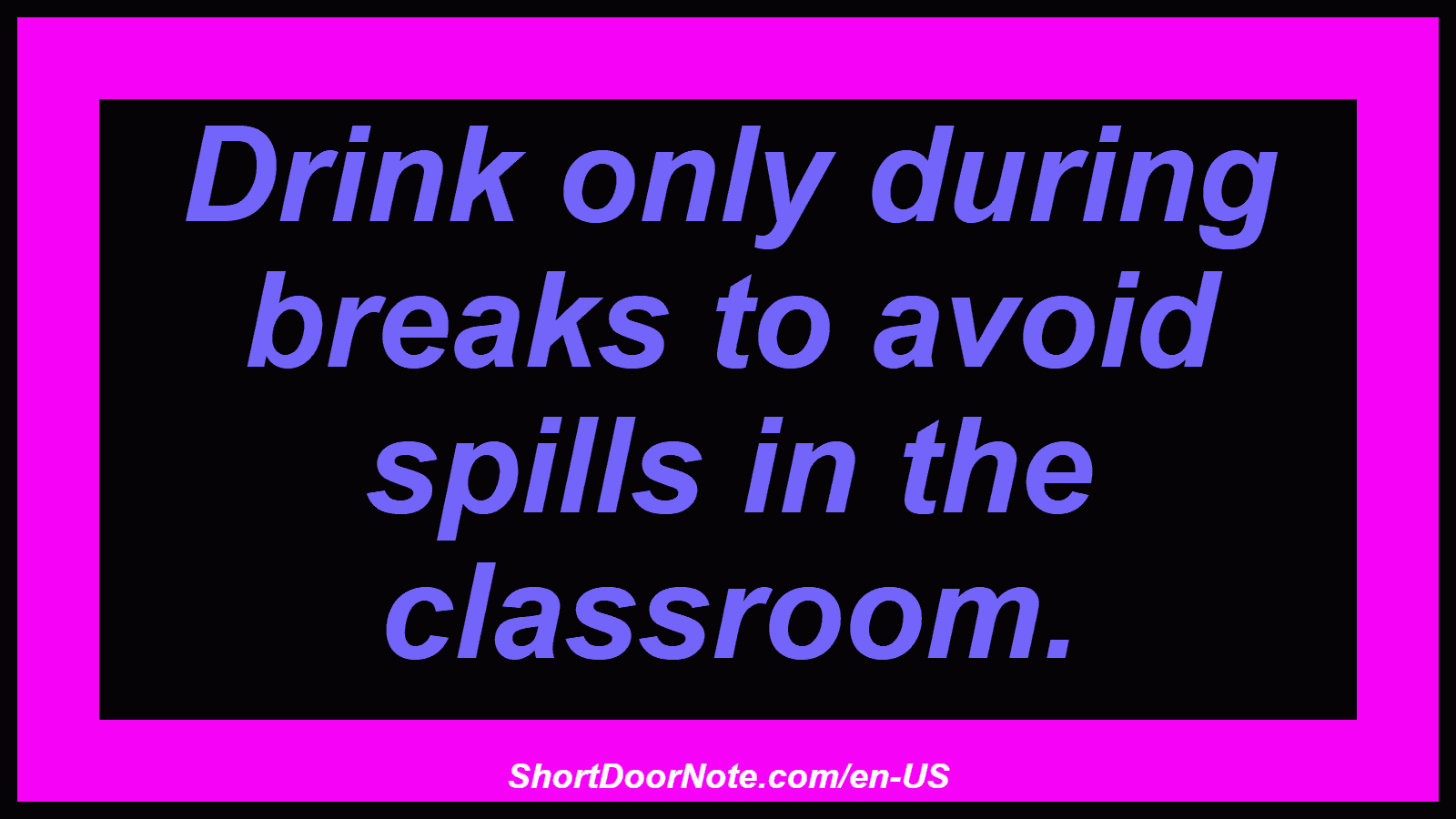 Drink only during breaks to avoid spills in the classroom.
