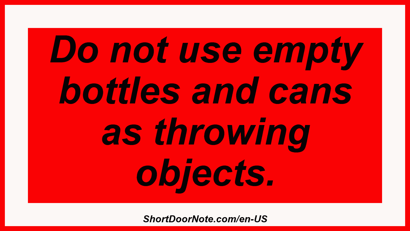 Do not use empty bottles and cans as throwing objects.
