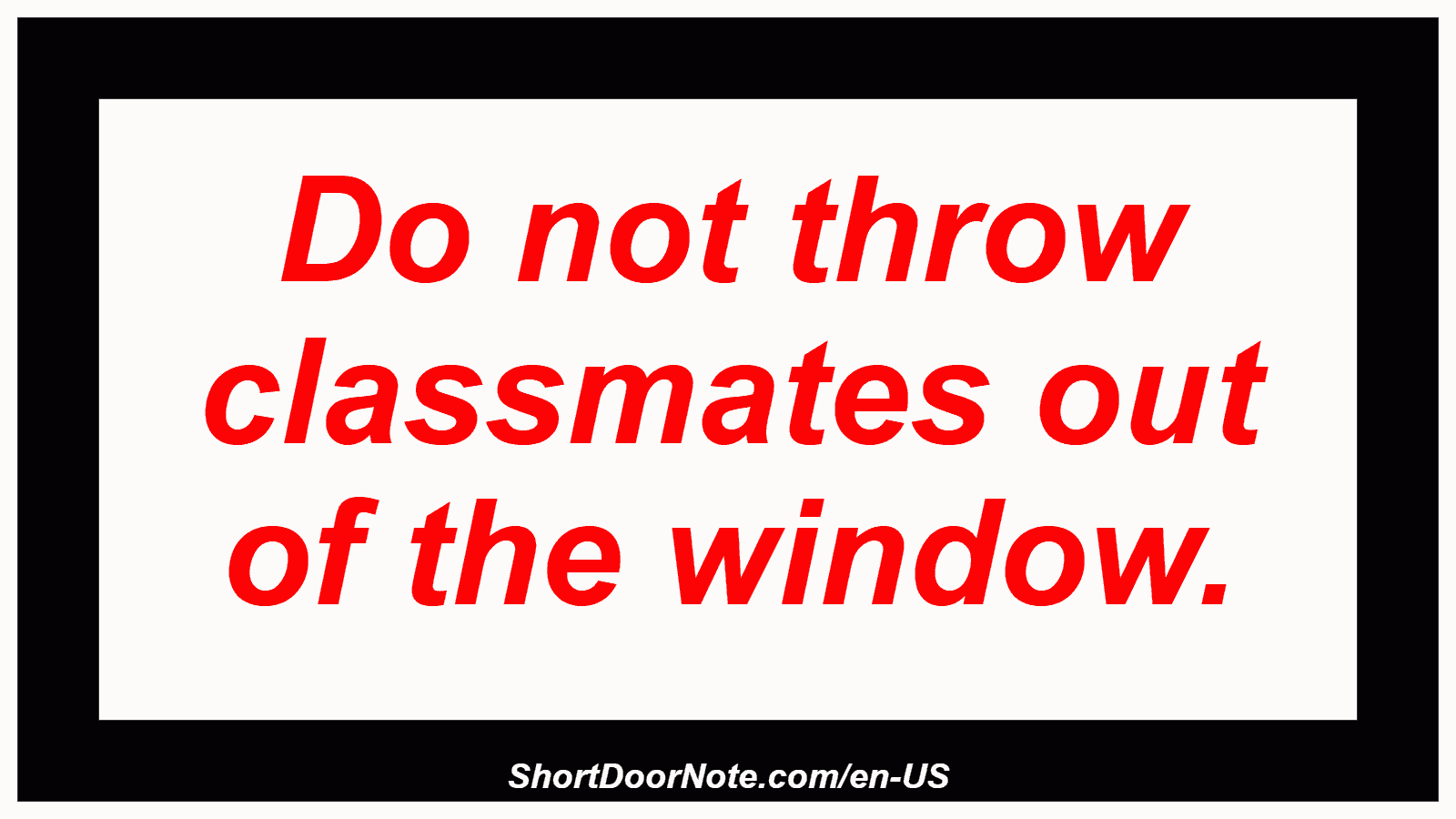Do not throw classmates out of the window.
