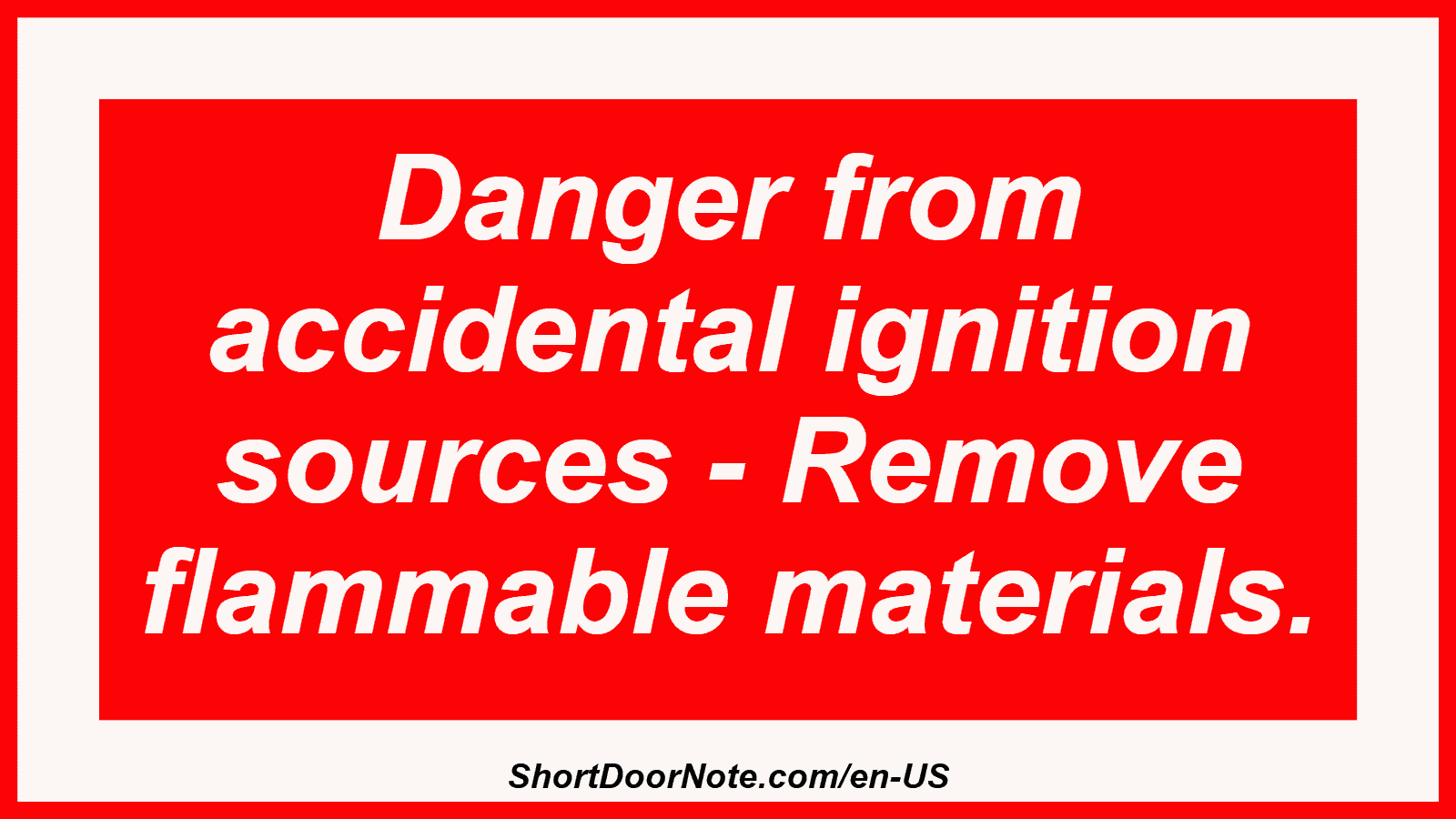 Danger from accidental ignition sources - Remove flammable materials.
