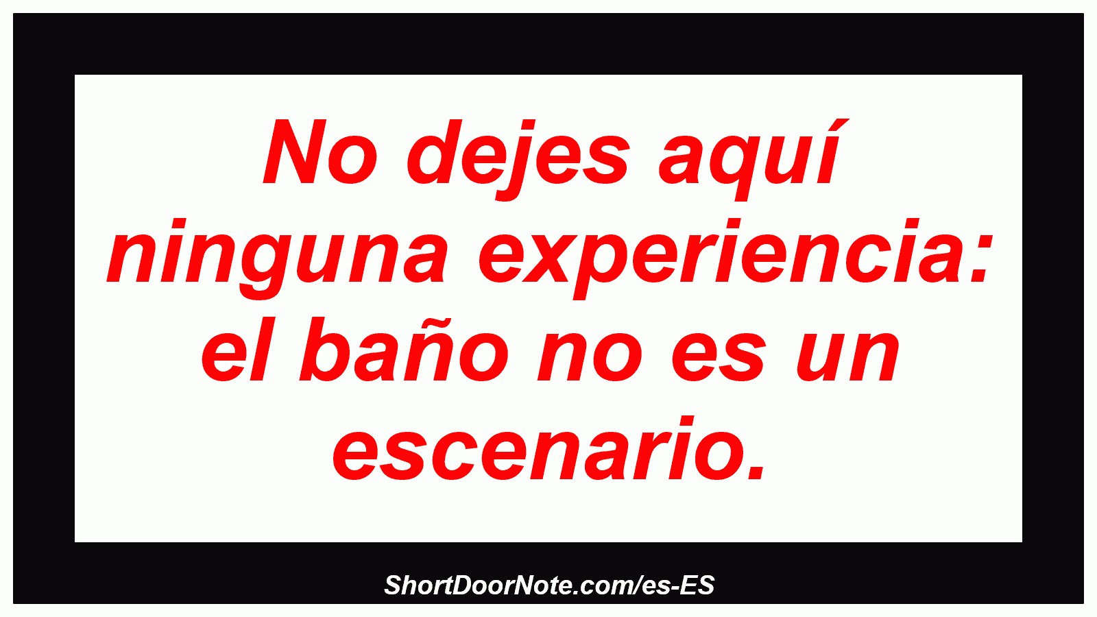No dejes aquí ninguna experiencia: el baño no es un escenario.
