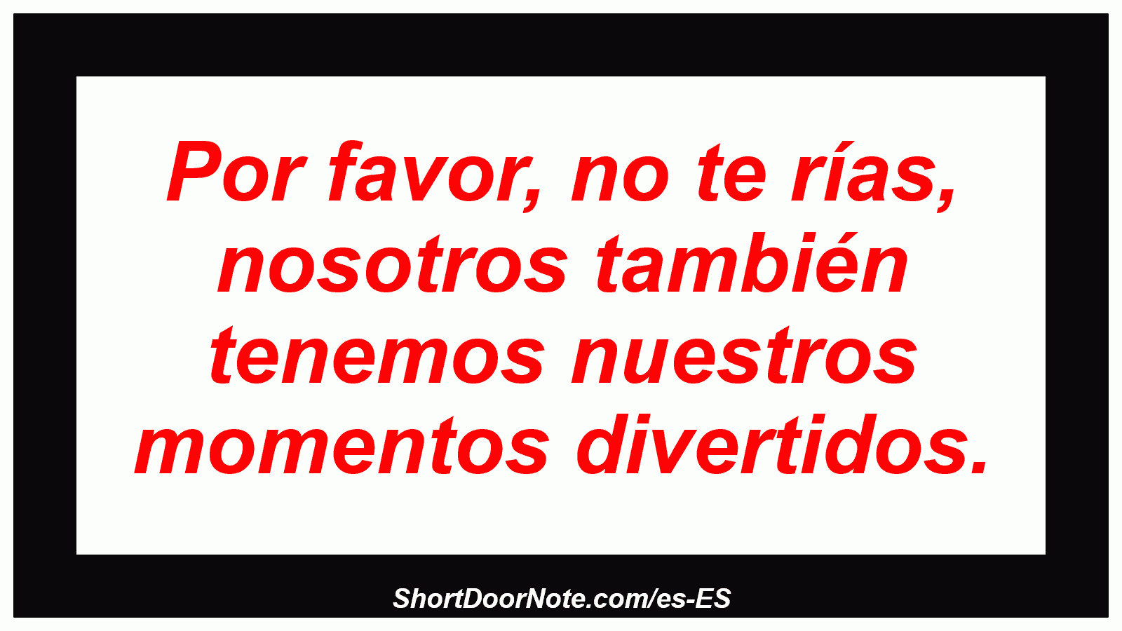 Por favor, no te rías, nosotros también tenemos nuestros momentos divertidos.
