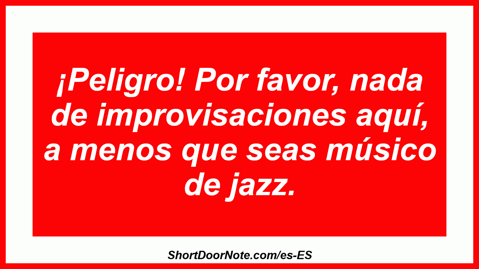 ¡Peligro! Por favor, nada de improvisaciones aquí, a menos que seas músico de jazz.
