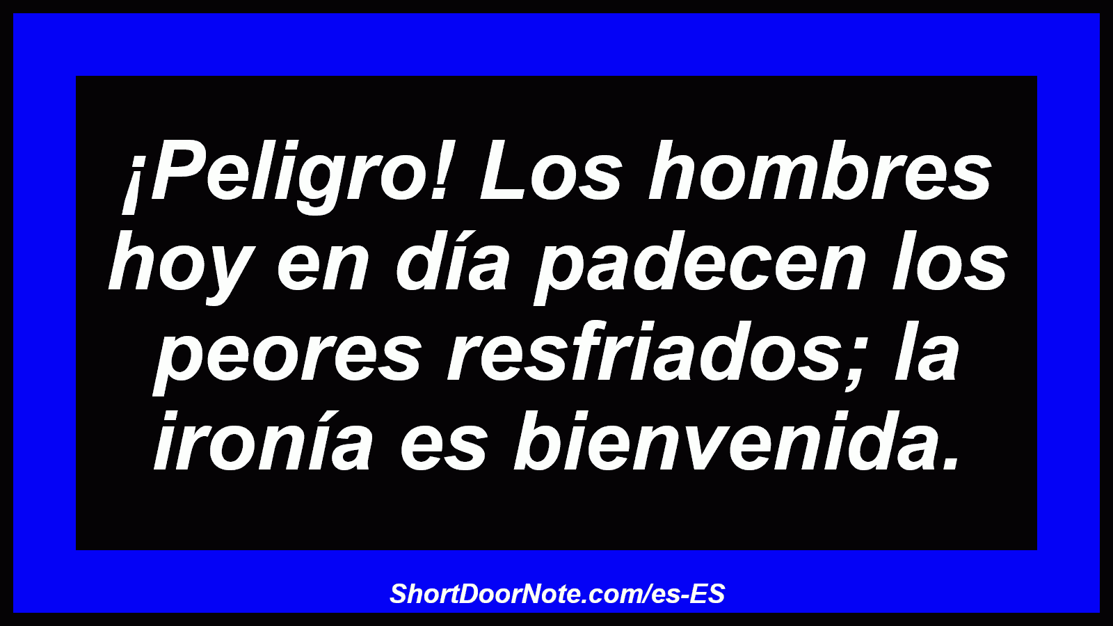 ¡Peligro! Los hombres hoy en día padecen los peores resfriados; la ironía es bienvenida.
