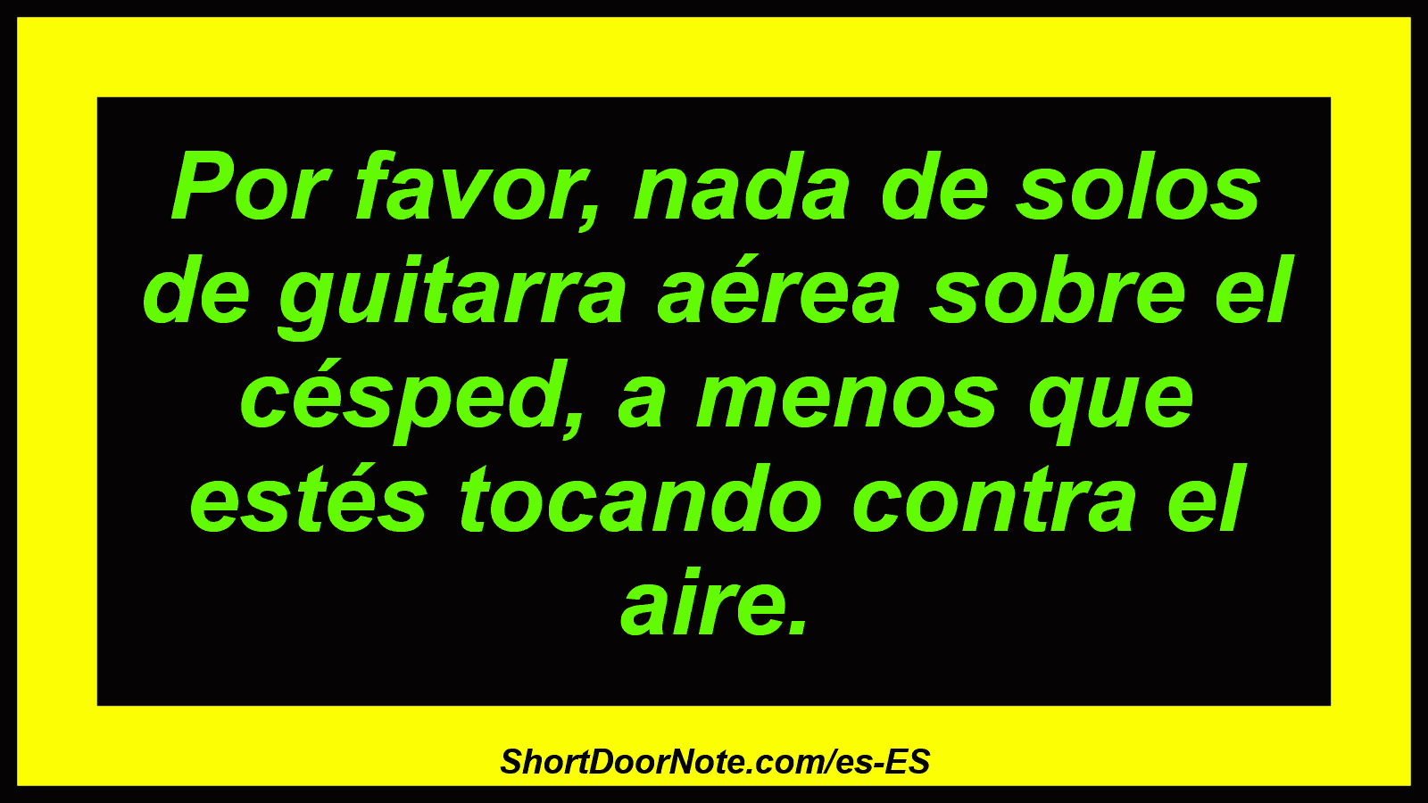 Por favor, nada de solos de guitarra aérea sobre el césped, a menos que estés tocando contra el aire.
