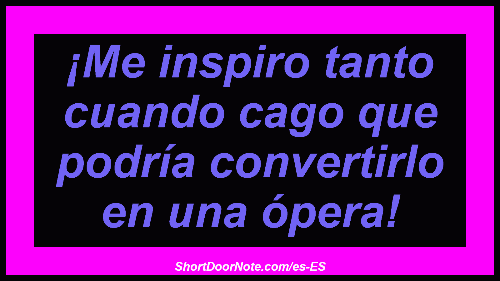 ¡Me inspiro tanto cuando cago que podría convertirlo en una ópera!
