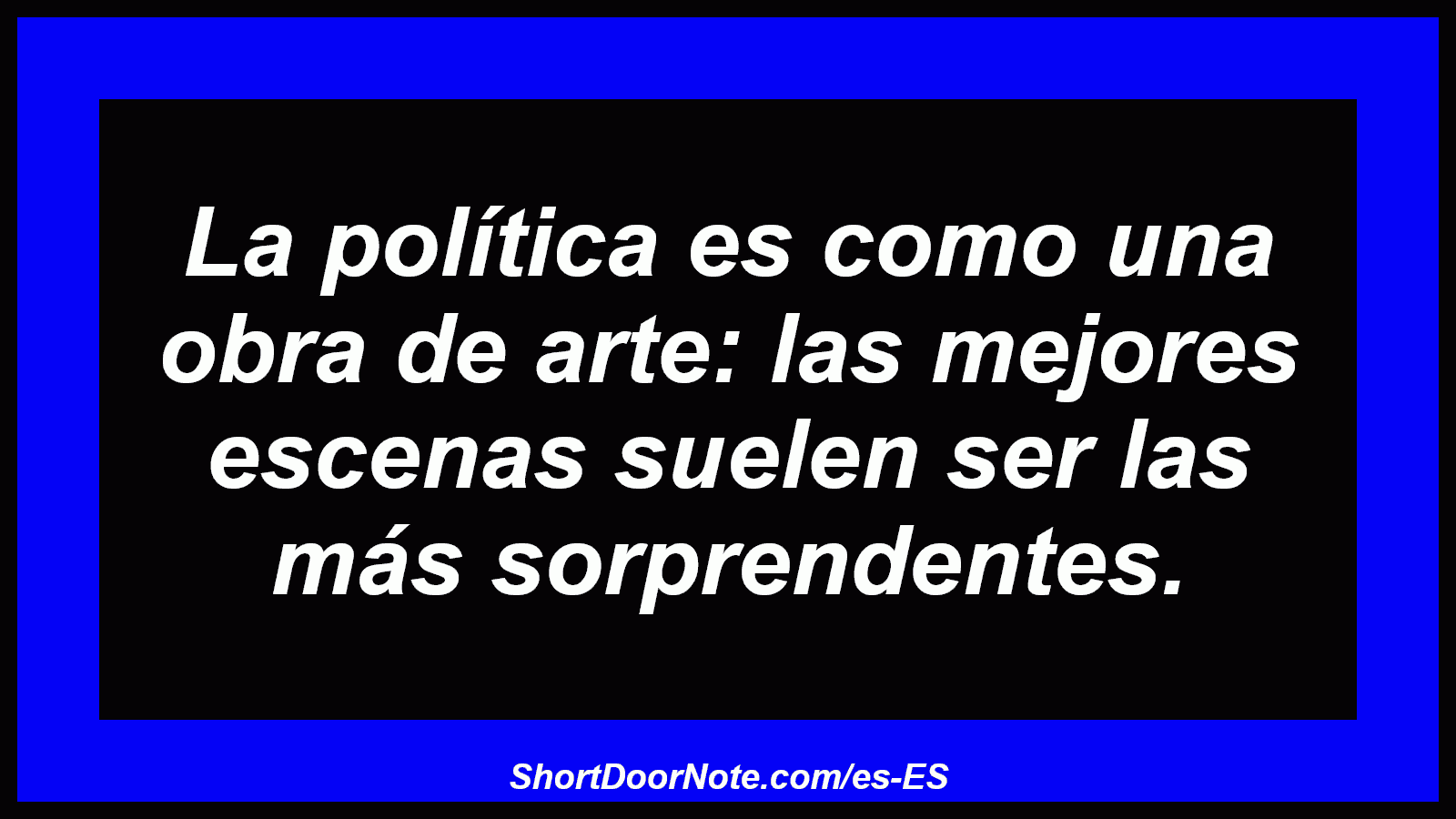 La política es como una obra de arte: las mejores escenas suelen ser las más sorprendentes.

