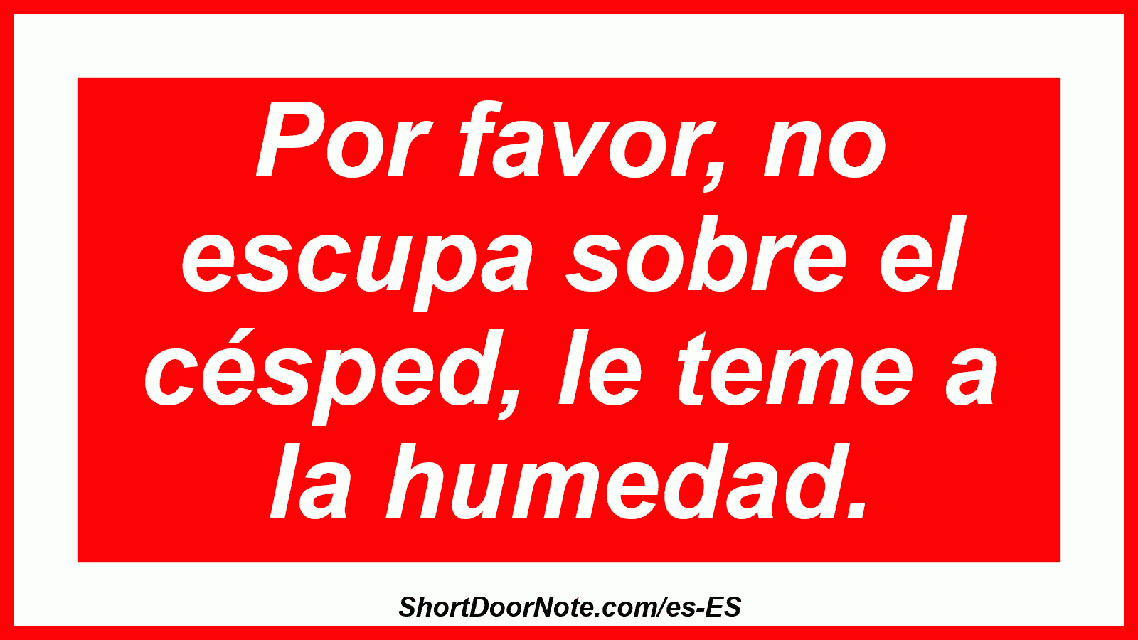 Por favor, no escupa sobre el césped, le teme a la humedad.
