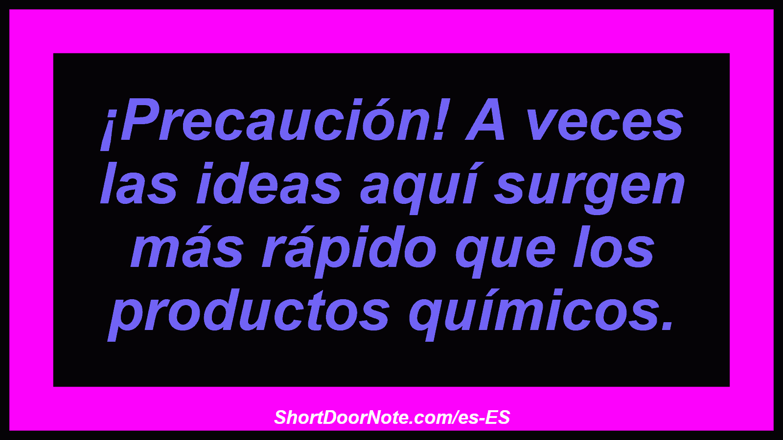 ¡Precaución! A veces las ideas aquí surgen más rápido que los productos químicos.
