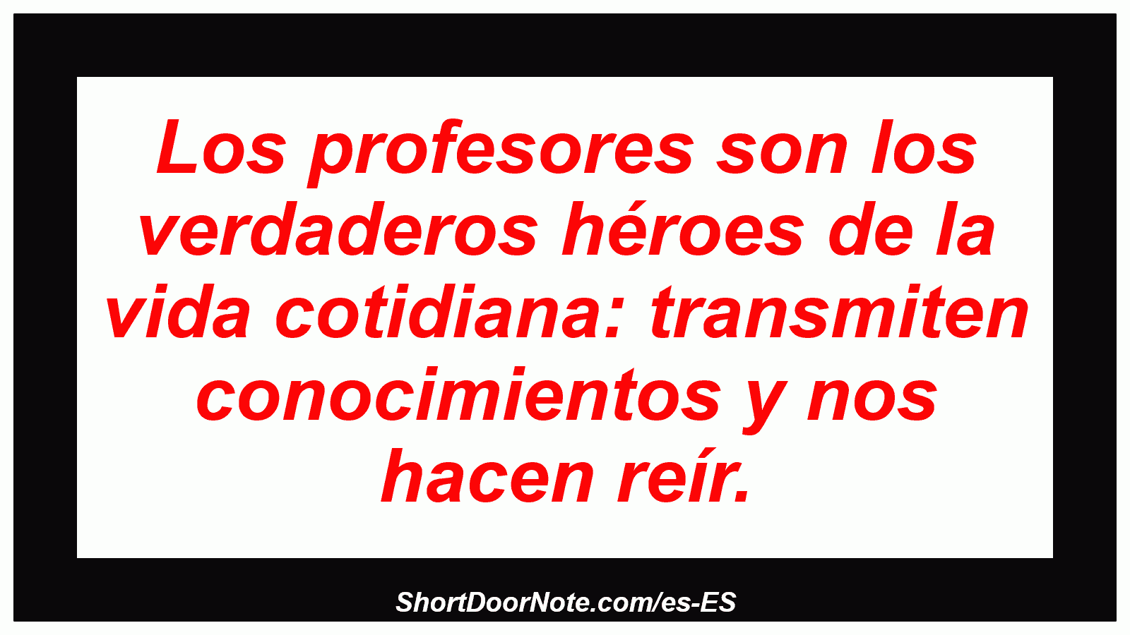 Los profesores son los verdaderos héroes de la vida cotidiana: transmiten conocimientos y nos hacen reír.

