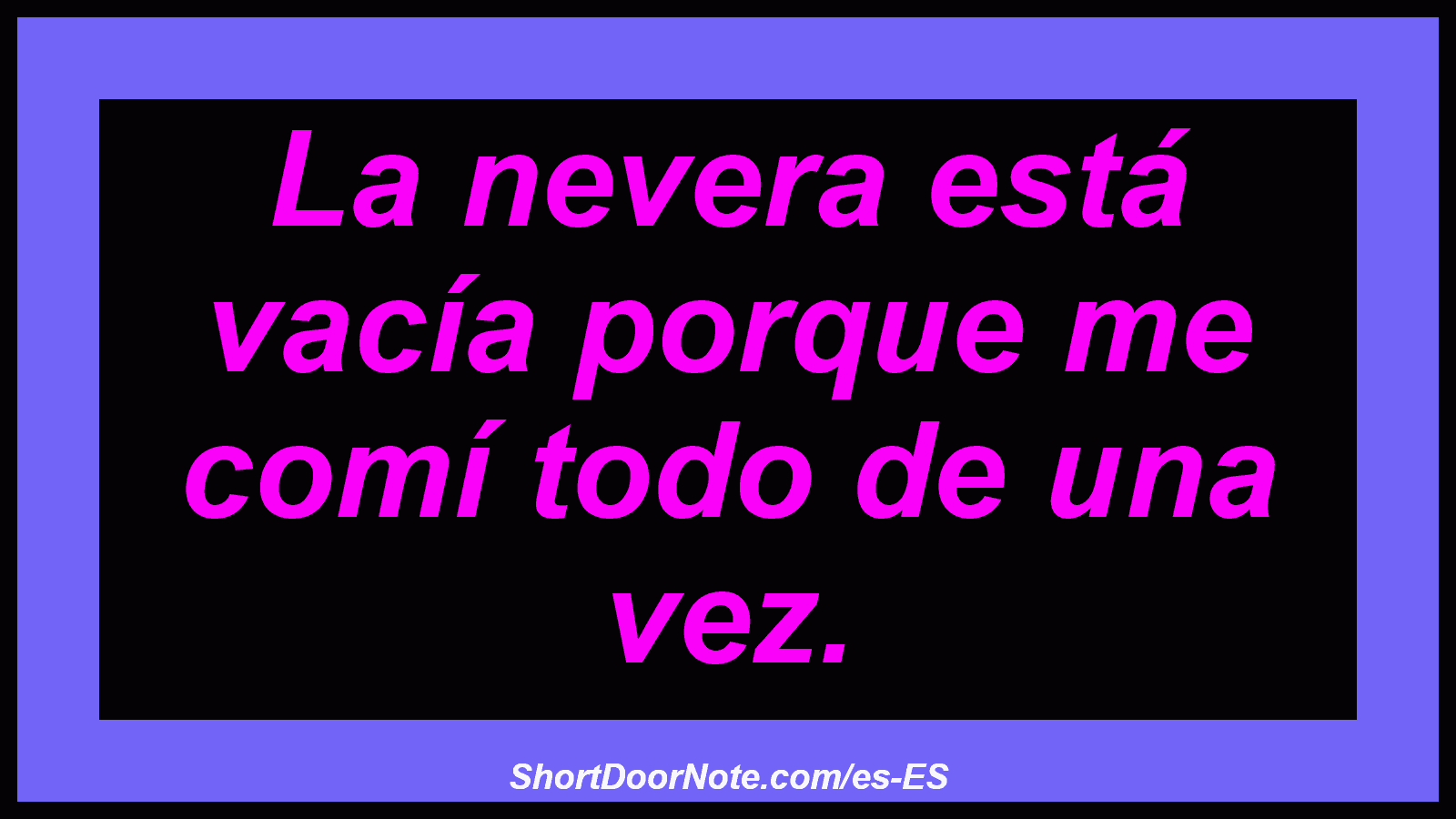 La nevera está vacía porque me comí todo de una vez.
