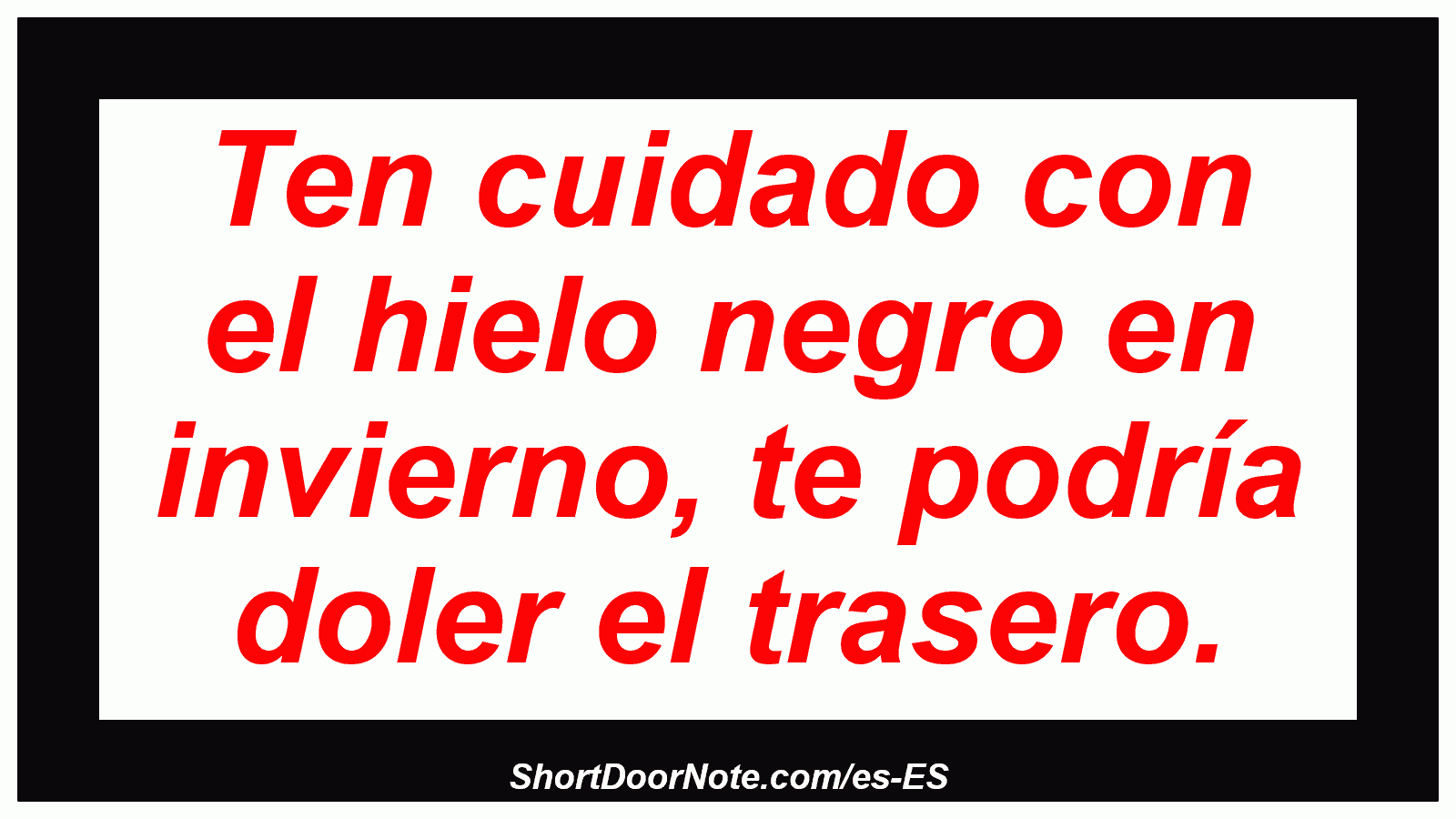 Ten cuidado con el hielo negro en invierno, te podría doler el trasero.
