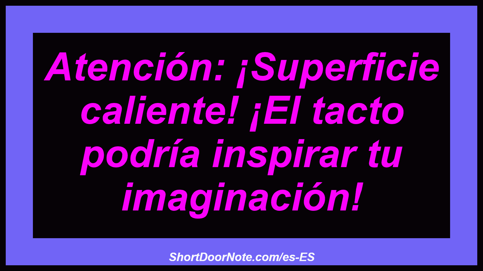 Atención: ¡Superficie caliente! ¡El tacto podría inspirar tu imaginación!
