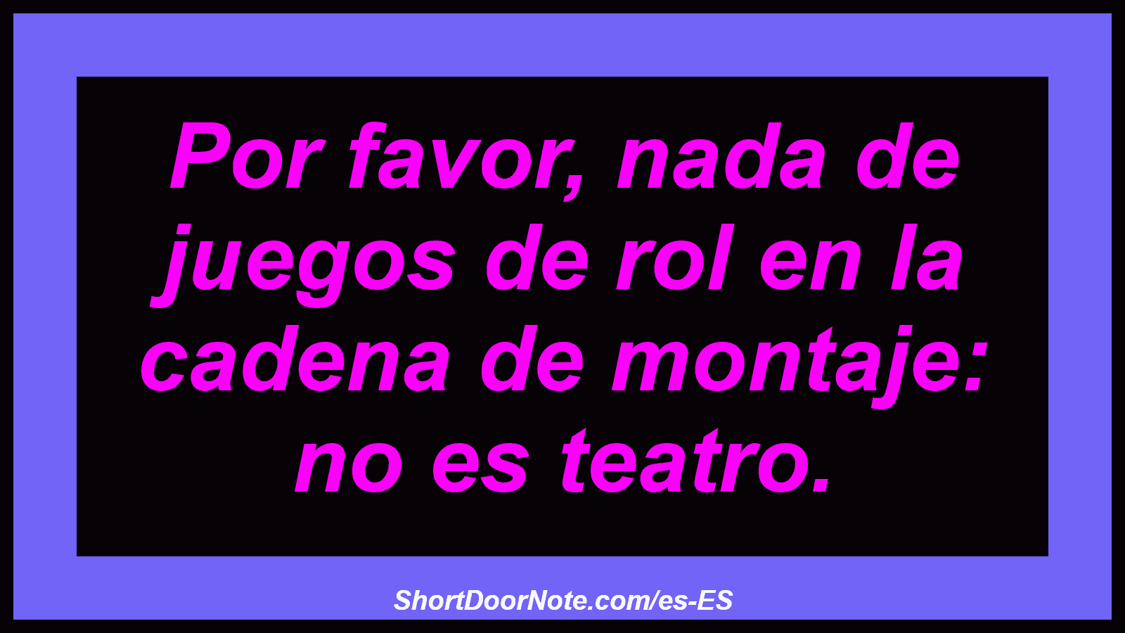 Por favor, nada de juegos de rol en la cadena de montaje: no es teatro.
