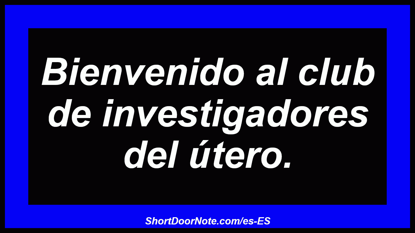 Bienvenido al club de investigadores del útero.
