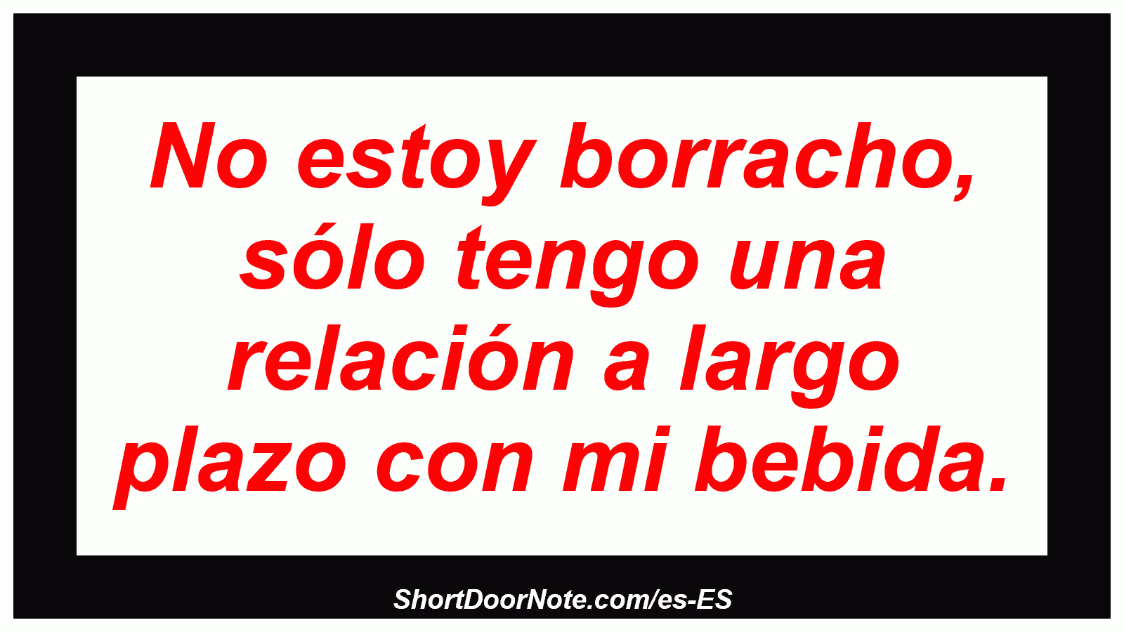 No estoy borracho, sólo tengo una relación a largo plazo con mi bebida.

