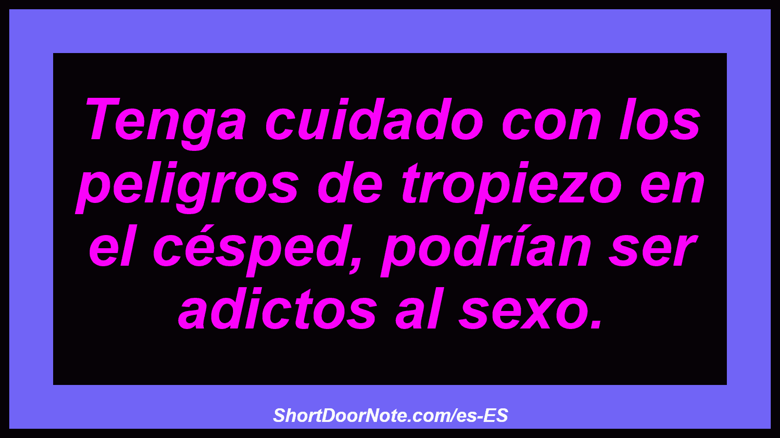 Tenga cuidado con los peligros de tropiezo en el césped, podrían ser adictos al sexo.
