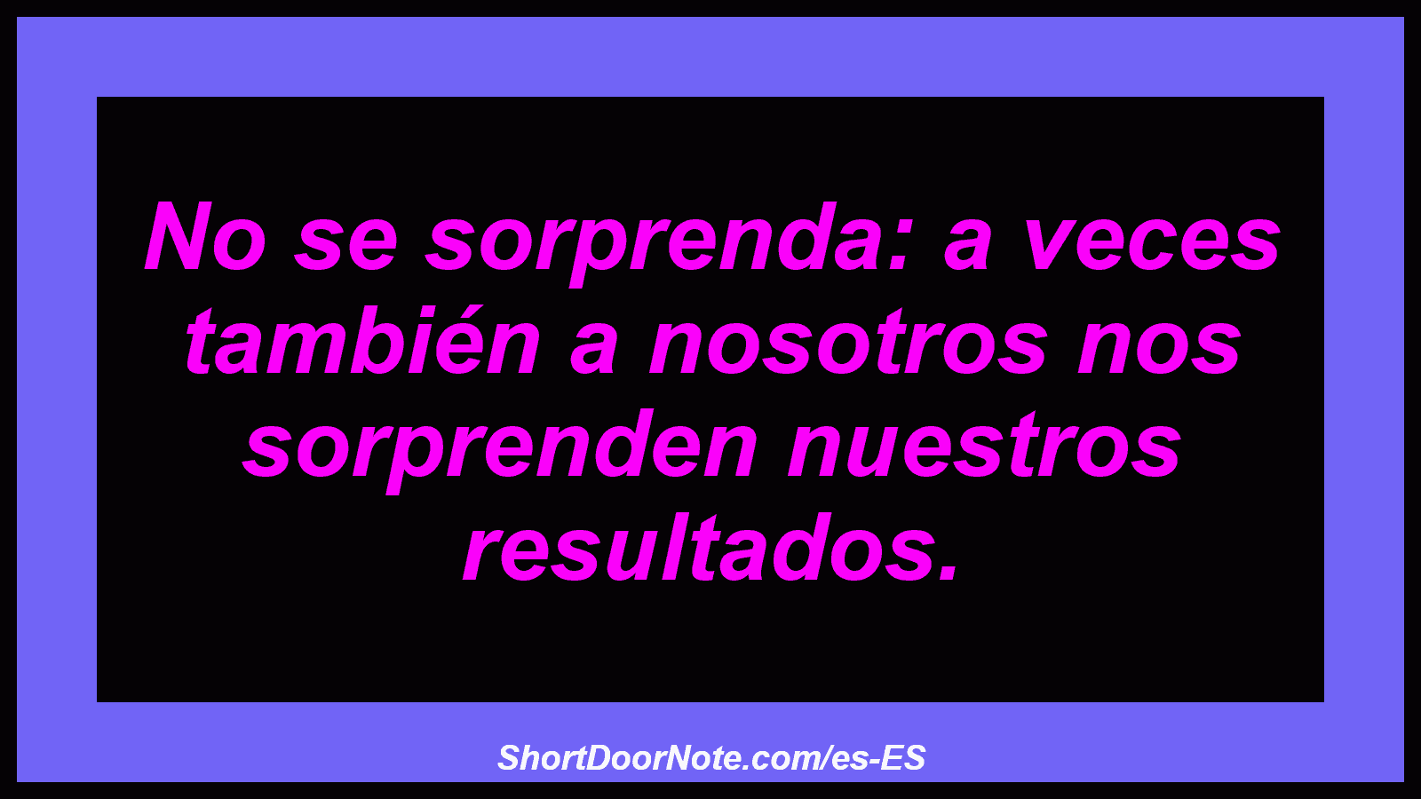 No se sorprenda: a veces también a nosotros nos sorprenden nuestros resultados.
