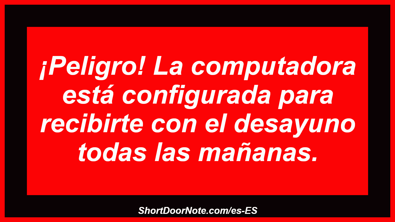 ¡Peligro! La computadora está configurada para recibirte con el desayuno todas las mañanas.
